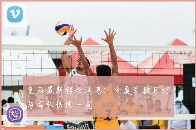 皇马最新转会消息:今夏引援目标与离队传闻一览