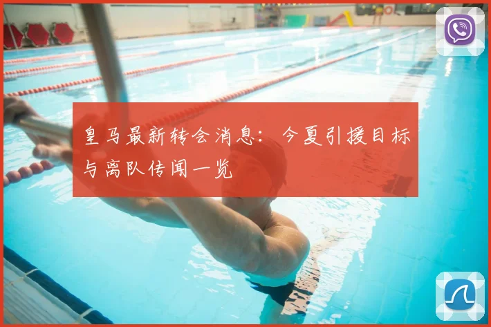 皇马最新转会消息:今夏引援目标与离队传闻一览