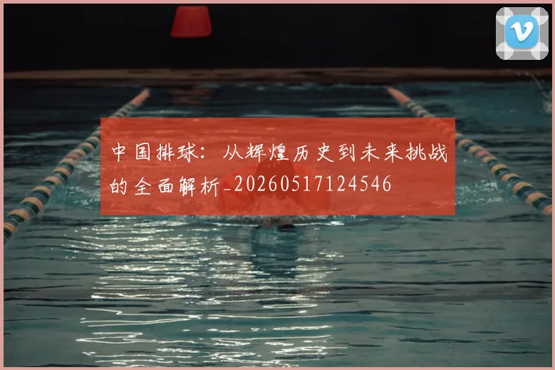 中国排球:从辉煌历史到未来挑战的全面解析_20260517124546