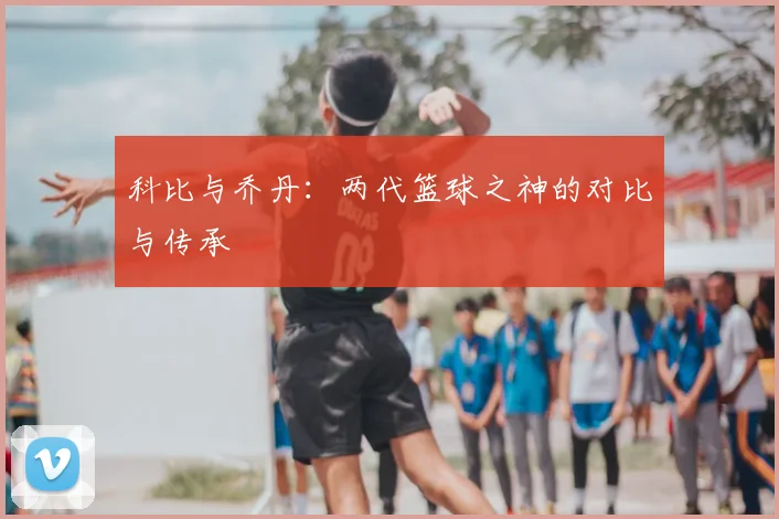 科比与乔丹：两代篮球之神的对比与传承