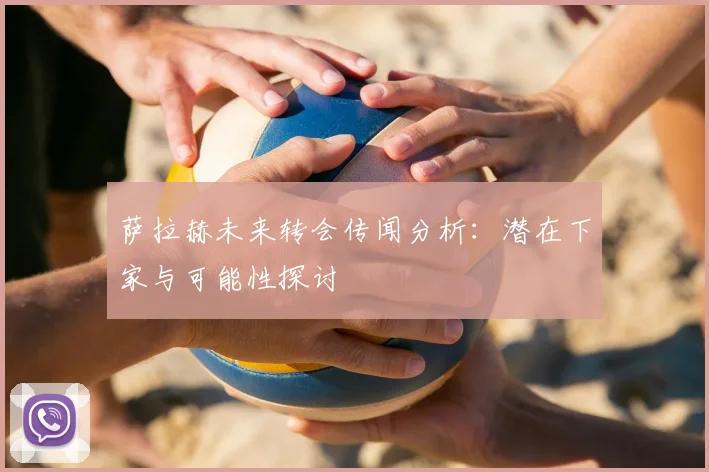 萨拉赫未来转会传闻分析:潜在下家与可能性探讨